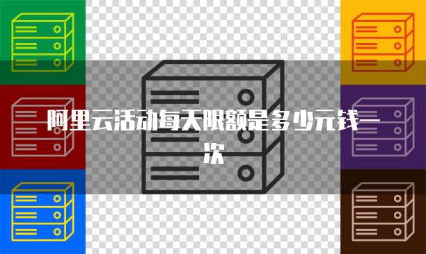 阿里云活动每天限额是多少元钱一次