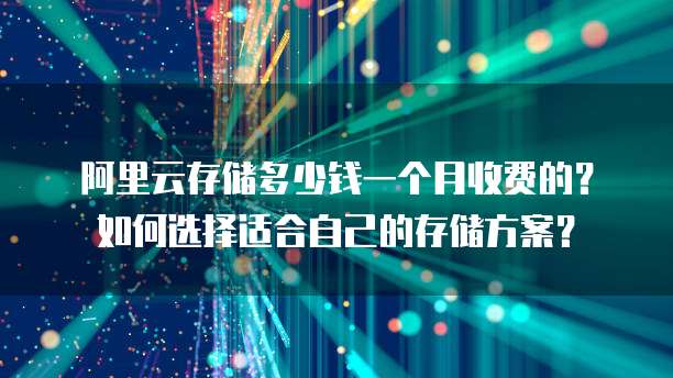 阿里云存储多少钱一个月收费的?如何选择适合自己的存储方案?