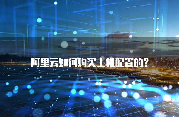 阿里云如何购买主机配置的?