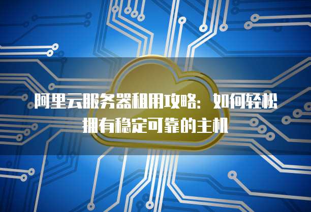 阿里云服务器租用攻略:如何轻松拥有稳定可靠的主机