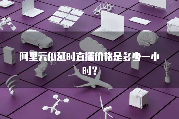 阿里云低延时直播价格是多少一小时?