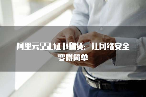 阿里云SSL证书租赁:让网络安全变得简单