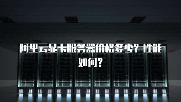 阿里云显卡服务器价格多少?性能如何?