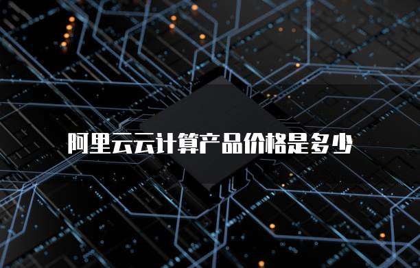 阿里云云计算产品价格是多少