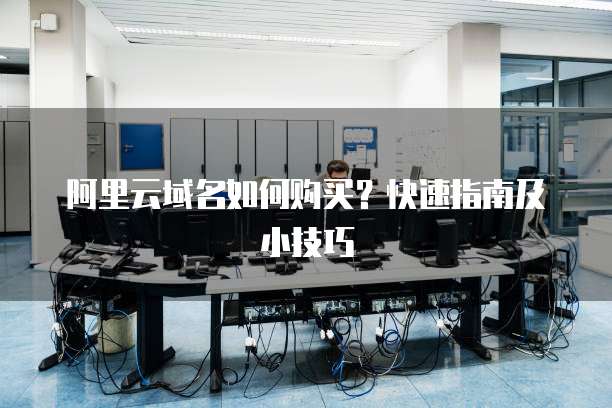 阿里云域名如何购买?快速指南及小技巧