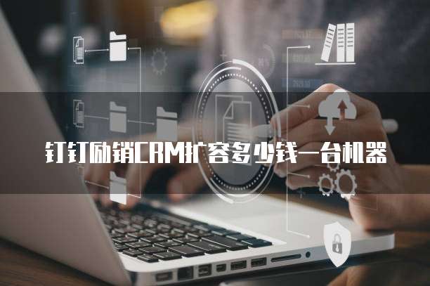 钉钉励销crm扩容多少钱一台机器