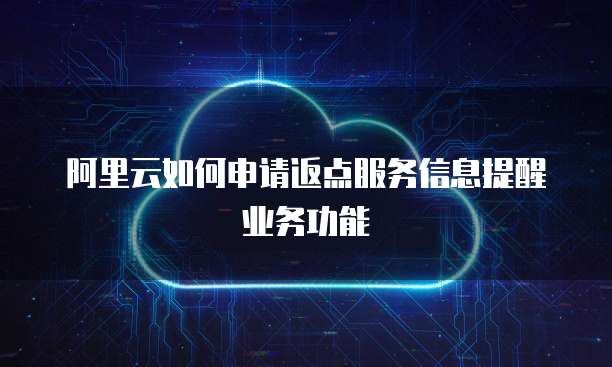 阿里云如何申请返点服务信息提醒业务功能
