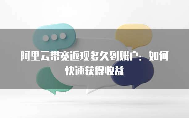 阿里云带宽返现多久到账户：如何快速获得收益