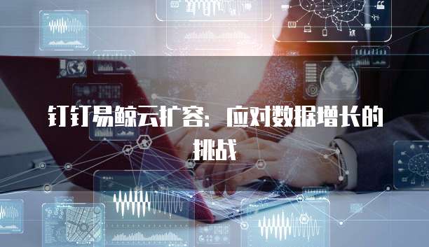 钉钉易鲸云扩容:应对数据增长的挑战