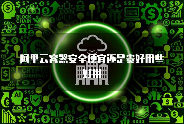 阿里云容器安全便宜还是贵好用些好用