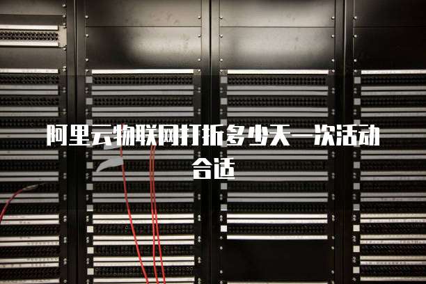 阿里云物联网打折多少天一次活动合适
