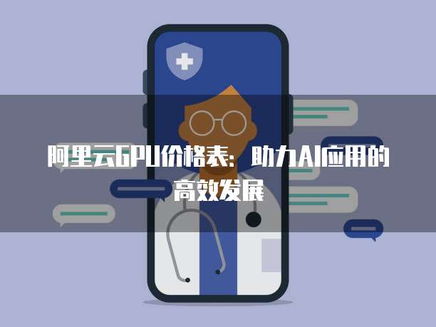 阿里云GPU价格表:助力AI应用的高效发展