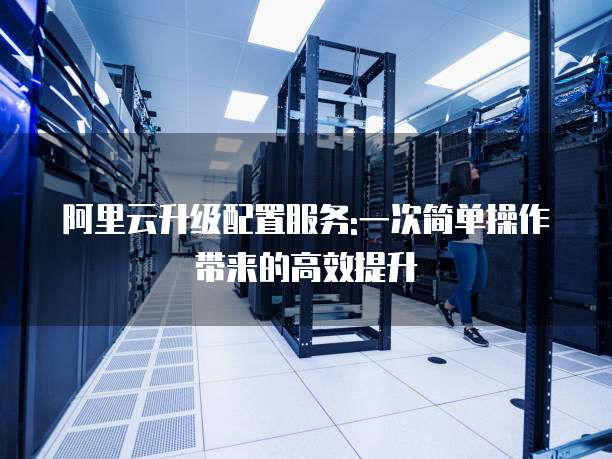 阿里云升级配置服务:一次简单操作带来的高效提升