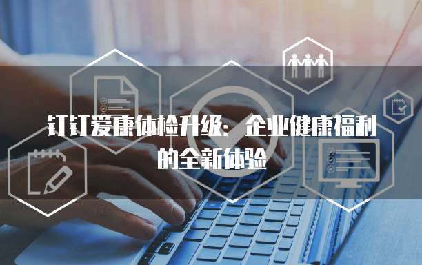 钉钉爱康体检升级:企业健康福利的全新体验