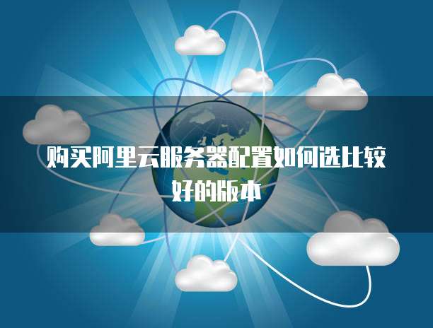 购买阿里云服务器配置如何选比较好的版本