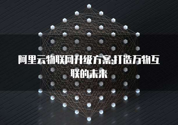 阿里云物联网升级方案:打造万物互联的未来