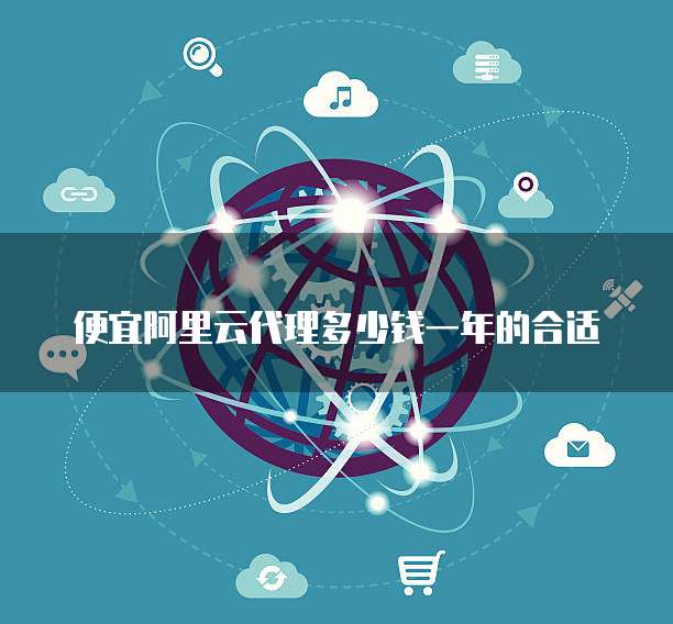 便宜阿里云代理多少钱一年的合适