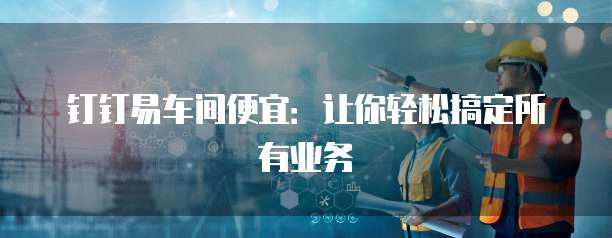 钉钉易车间便宜:让你轻松搞定所有业务