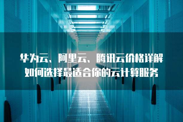 华为云、阿里云、腾讯云价格详解如何选择最适合你的云计算服务