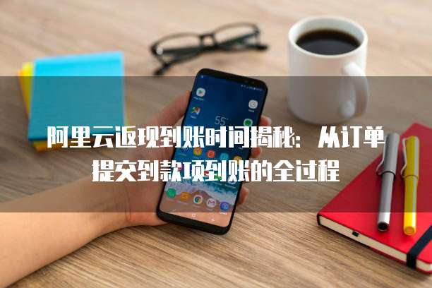 阿里云返现到账时间揭秘:从订单提交到款项到账的全过程