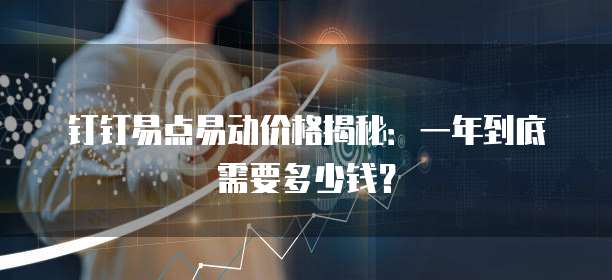 钉钉易点易动价格揭秘:一年到底需要多少钱?