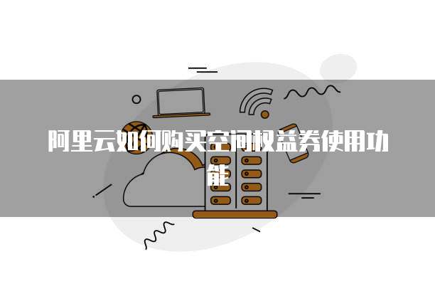 阿里云如何购买空间权益券使用功能