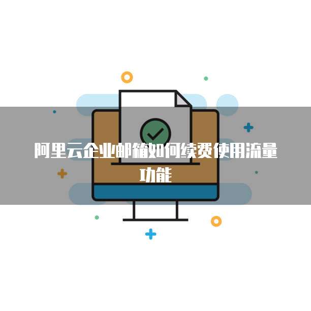 阿里云企业邮箱如何续费使用流量功能
