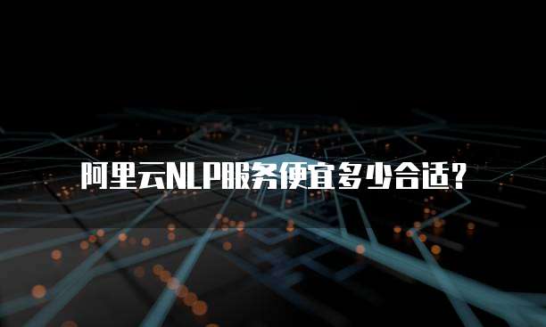 阿里云NLP服务便宜多少合适?