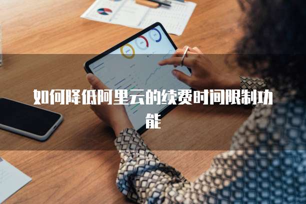 如何降低阿里云的续费时间限制功能