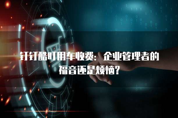 钉钉酷盯用车收费:企业管理者的福音还是烦恼?