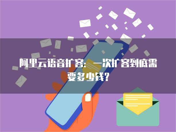 阿里云语音扩容：一次扩容到底需要多少钱？