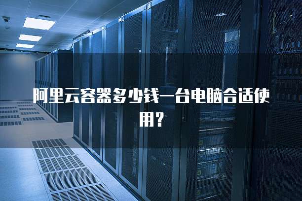阿里云容器多少钱一台电脑合适使用?