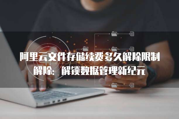 阿里云文件存储续费多久解除限制解除:解锁数据管理新纪元