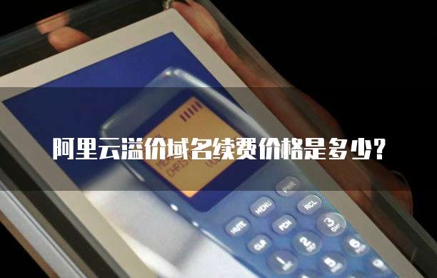 阿里云溢价域名续费价格是多少?