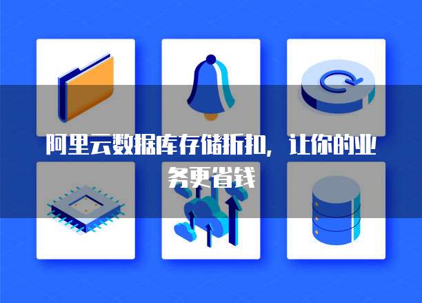 阿里云数据库存储折扣,让你的业务更省钱