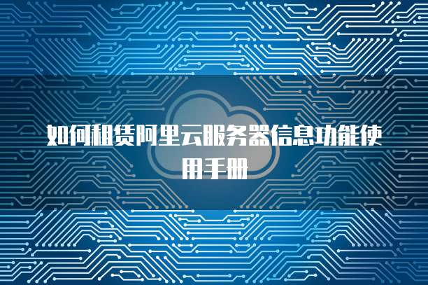 如何租赁阿里云服务器信息功能使用手册