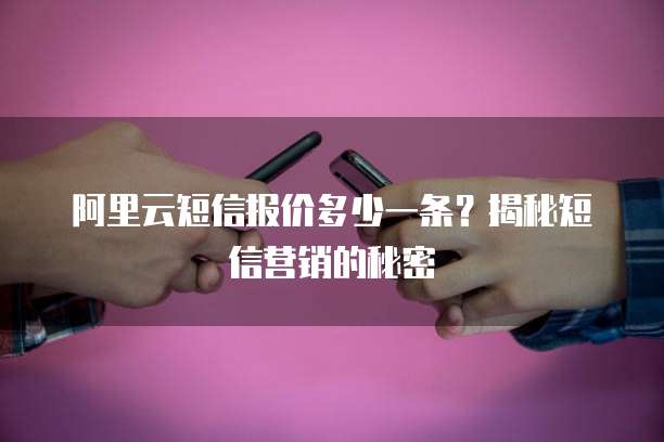 阿里云短信报价多少一条？揭秘短信营销的秘密