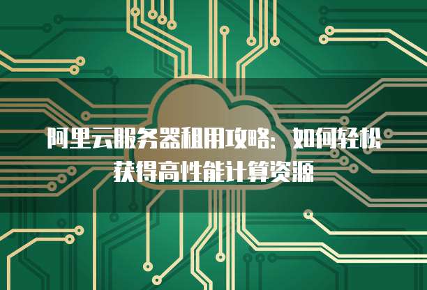 阿里云服务器租用攻略:如何轻松获得高性能计算资源