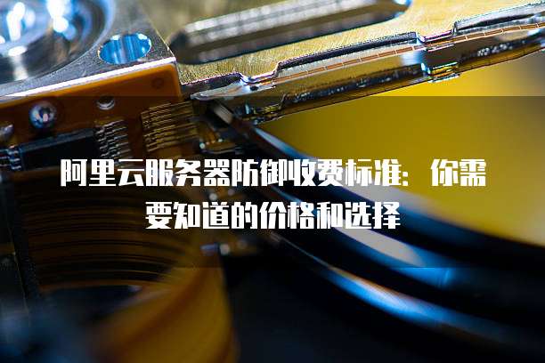 阿里云服务器防御收费标准:你需要知道的价格和选择