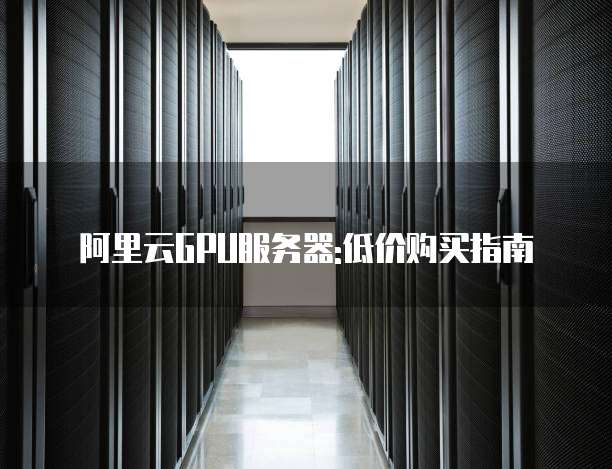 阿里云GPU服务器:低价购买指南