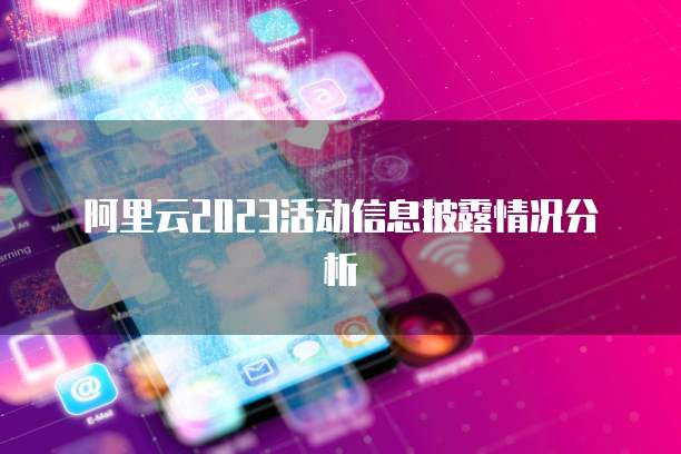 阿里云2023活动信息披露情况分析