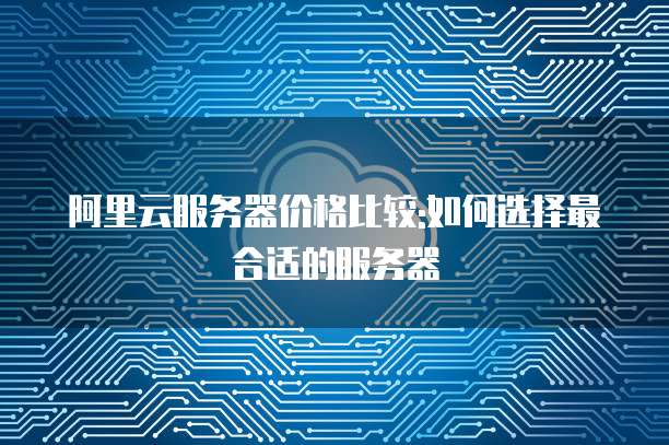 阿里云服务器价格比较:如何选择最合适的服务器