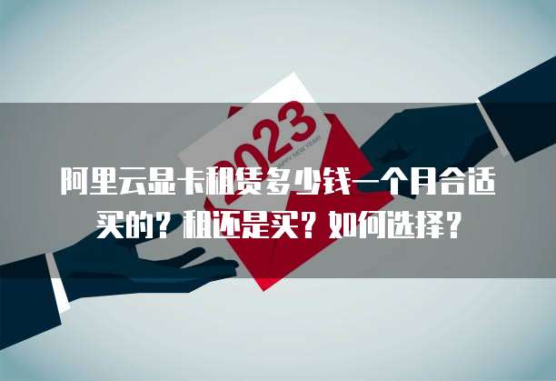 阿里云显卡租赁多少钱一个月合适买的？租还是买？如何选择？