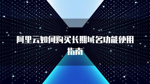 阿里云如何购买长期域名功能使用指南