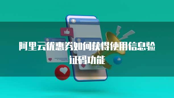 阿里云优惠券如何获得使用信息验证码功能