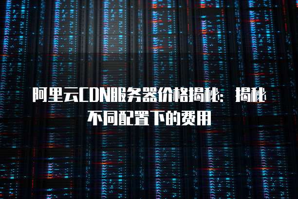 阿里云CDN服务器价格揭秘:揭秘不同配置下的费用