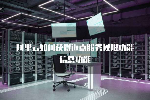 阿里云如何获得返点服务权限功能信息功能