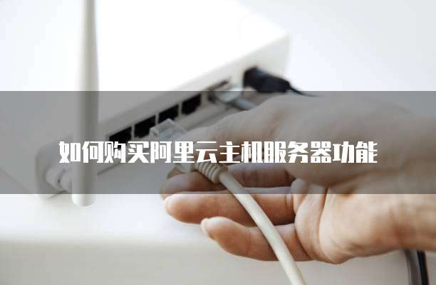 如何购买阿里云主机服务器功能