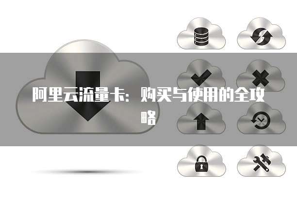 阿里云流量卡:购买与使用的全攻略