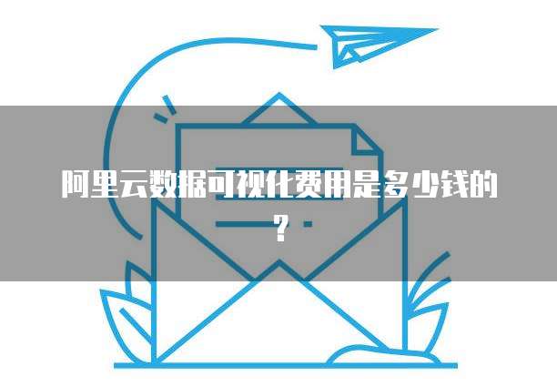 阿里云数据可视化费用是多少钱的？
